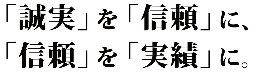 「誠実」を「信頼」に、 「信頼」を「実績」に。 